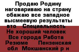 Продаю Родину.наговариваю на страну.обажаю все западное.высмеевую результаты вто › Специальность ­ Не хороший человек - Все города Работа » Резюме   . Пензенская обл.,Мокшанский р-н